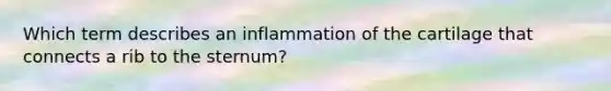 Which term describes an inflammation of the cartilage that connects a rib to the sternum?