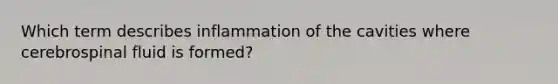 Which term describes inflammation of the cavities where cerebrospinal fluid is formed?