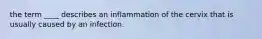 the term ____ describes an inflammation of the cervix that is usually caused by an infection.