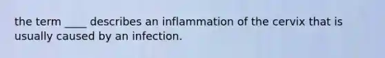 the term ____ describes an inflammation of the cervix that is usually caused by an infection.