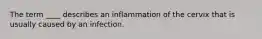 The term ____ describes an inflammation of the cervix that is usually caused by an infection.