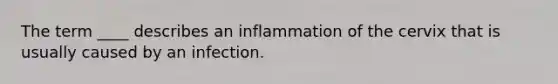 The term ____ describes an inflammation of the cervix that is usually caused by an infection.