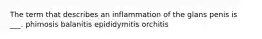 The term that describes an inflammation of the glans penis is ___. phimosis balanitis epididymitis orchitis