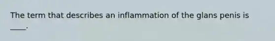 The term that describes an inflammation of the glans penis is ____.