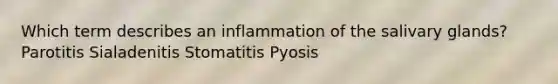 Which term describes an inflammation of the salivary glands? Parotitis Sialadenitis Stomatitis Pyosis