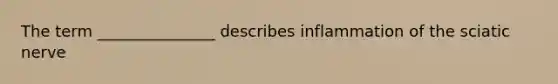 The term _______________ describes inflammation of the sciatic nerve