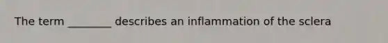 The term ________ describes an inflammation of the sclera