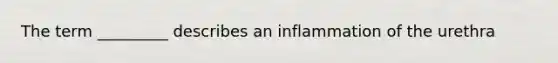 The term _________ describes an inflammation of the urethra