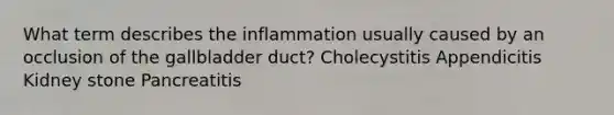 What term describes the inflammation usually caused by an occlusion of the gallbladder duct? Cholecystitis Appendicitis Kidney stone Pancreatitis