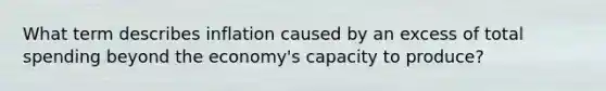 What term describes inflation caused by an excess of total spending beyond the economy's capacity to produce?