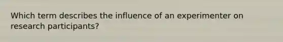 Which term describes the influence of an experimenter on research participants?