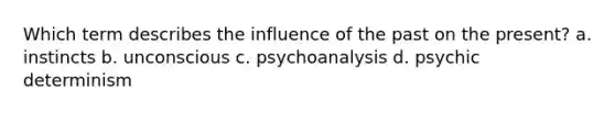 Which term describes the influence of the past on the present? a. instincts b. unconscious c. psychoanalysis d. psychic determinism