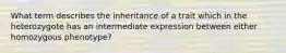 What term describes the inheritance of a trait which in the heterozygote has an intermediate expression between either homozygous phenotype?