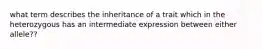 what term describes the inheritance of a trait which in the heterozygous has an intermediate expression between either allele??