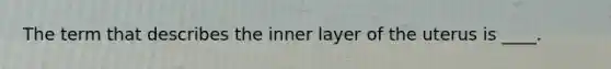 The term that describes the inner layer of the uterus is ____.