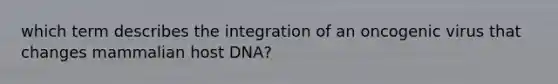 which term describes the integration of an oncogenic virus that changes mammalian host DNA?