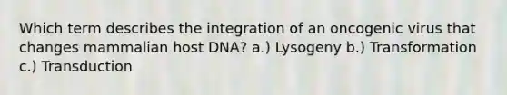 Which term describes the integration of an oncogenic virus that changes mammalian host DNA? a.) Lysogeny b.) Transformation c.) Transduction