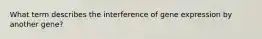 What term describes the interference of gene expression by another gene?