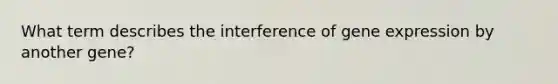 What term describes the interference of <a href='https://www.questionai.com/knowledge/kFtiqWOIJT-gene-expression' class='anchor-knowledge'>gene expression</a> by another gene?