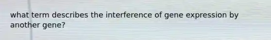 what term describes the interference of gene expression by another gene?