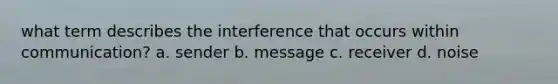 what term describes the interference that occurs within communication? a. sender b. message c. receiver d. noise