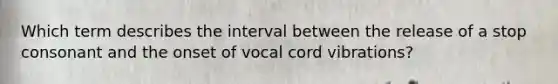 Which term describes the interval between the release of a stop consonant and the onset of vocal cord vibrations?