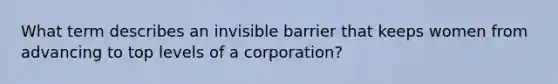 What term describes an invisible barrier that keeps women from advancing to top levels of a corporation?