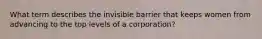 What term describes the invisible barrier that keeps women from advancing to the top levels of a corporation?