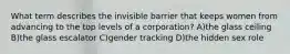 What term describes the invisible barrier that keeps women from advancing to the top levels of a corporation? A)the glass ceiling B)the glass escalator C)gender tracking D)the hidden sex role