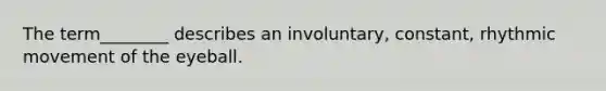 The term________ describes an involuntary, constant, rhythmic movement of the eyeball.