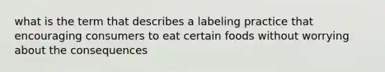 what is the term that describes a labeling practice that encouraging consumers to eat certain foods without worrying about the consequences