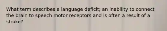 What term describes a language deficit; an inability to connect the brain to speech motor receptors and is often a result of a stroke?