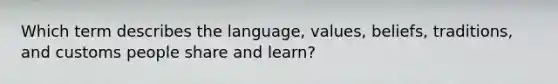 Which term describes the language, values, beliefs, traditions, and customs people share and learn?