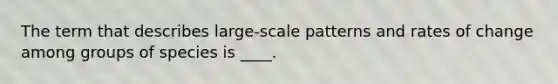 The term that describes large-scale patterns and rates of change among groups of species is ____.​