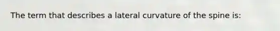 The term that describes a lateral curvature of the spine is: