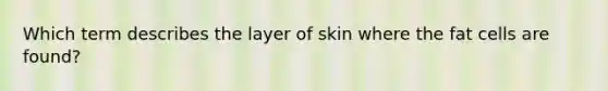 Which term describes the layer of skin where the fat cells are found?