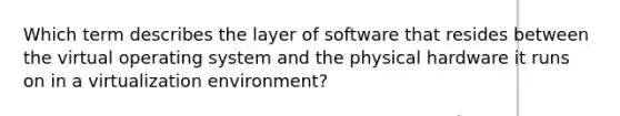 Which term describes the layer of software that resides between the virtual operating system and the physical hardware it runs on in a virtualization environment?