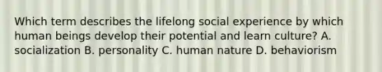 Which term describes the lifelong social experience by which human beings develop their potential and learn culture? A. socialization B. personality C. human nature D. behaviorism