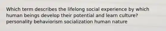 Which term describes the lifelong social experience by which human beings develop their potential and learn culture? personality behaviorism socialization human nature