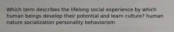 Which term describes the lifelong social experience by which human beings develop their potential and learn culture? human nature socialization personality behaviorism