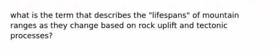 what is the term that describes the "lifespans" of mountain ranges as they change based on rock uplift and tectonic processes?