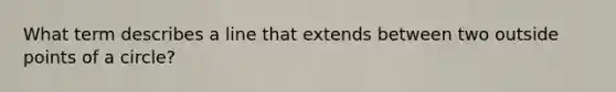 What term describes a line that extends between two outside points of a circle?