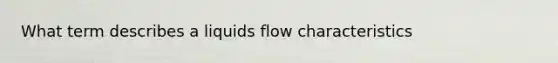 What term describes a liquids flow characteristics