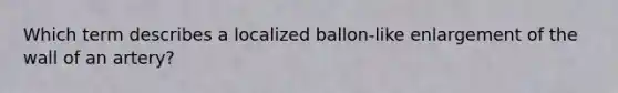Which term describes a localized ballon-like enlargement of the wall of an artery?