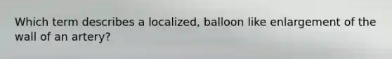 Which term describes a localized, balloon like enlargement of the wall of an artery?