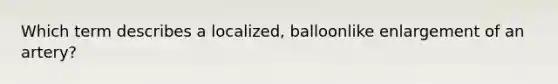 Which term describes a localized, balloonlike enlargement of an artery?