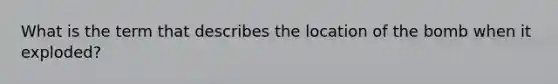 What is the term that describes the location of the bomb when it exploded?