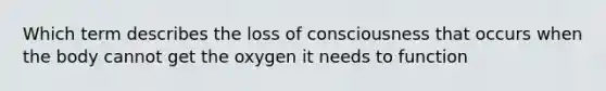 Which term describes the loss of consciousness that occurs when the body cannot get the oxygen it needs to function