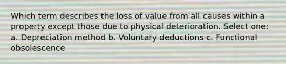 Which term describes the loss of value from all causes within a property except those due to physical deterioration. Select one: a. Depreciation method b. Voluntary deductions c. Functional obsolescence