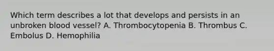 Which term describes a lot that develops and persists in an unbroken blood vessel? A. Thrombocytopenia B. Thrombus C. Embolus D. Hemophilia